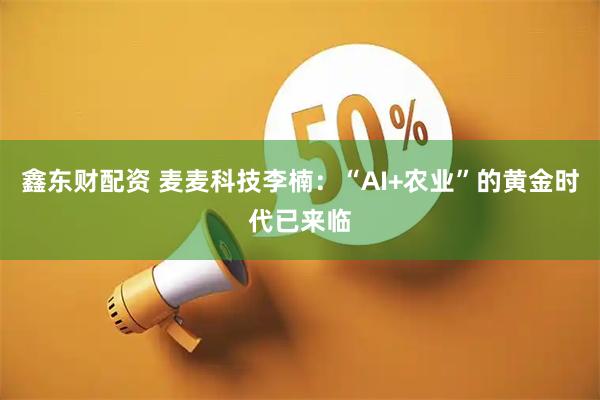 鑫东财配资 麦麦科技李楠：“AI+农业”的黄金时代已来临