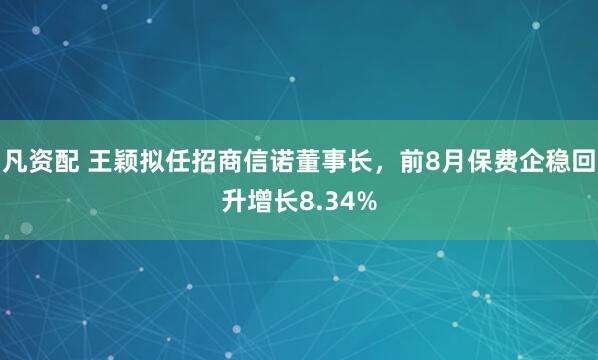 凡资配 王颖拟任招商信诺董事长，前8月保费企稳回升增长8.34%