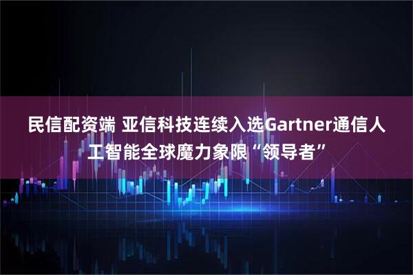 民信配资端 亚信科技连续入选Gartner通信人工智能全球魔力象限“领导者”