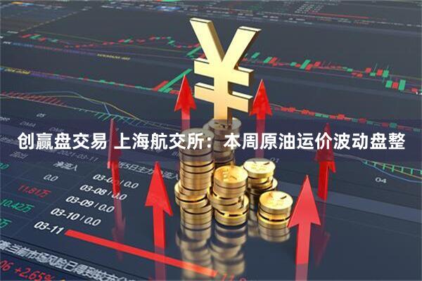 创赢盘交易 上海航交所：本周原油运价波动盘整