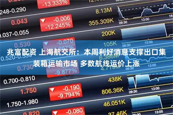 兆富配资 上海航交所：本周利好消息支撑出口集装箱运输市场 多数航线运价上涨