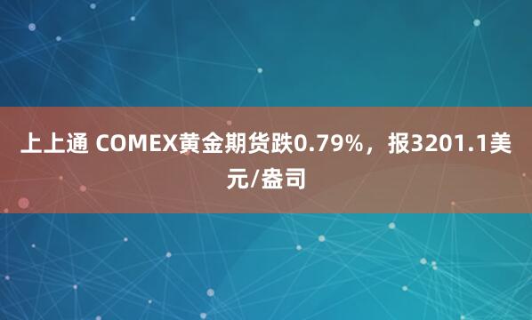 上上通 COMEX黄金期货跌0.79%，报3201.1美元/盎司