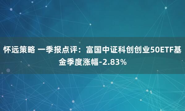 怀远策略 一季报点评：富国中证科创创业50ETF基金季度涨幅-2.83%