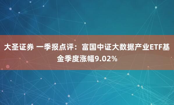 大圣证券 一季报点评：富国中证大数据产业ETF基金季度涨幅9.02%