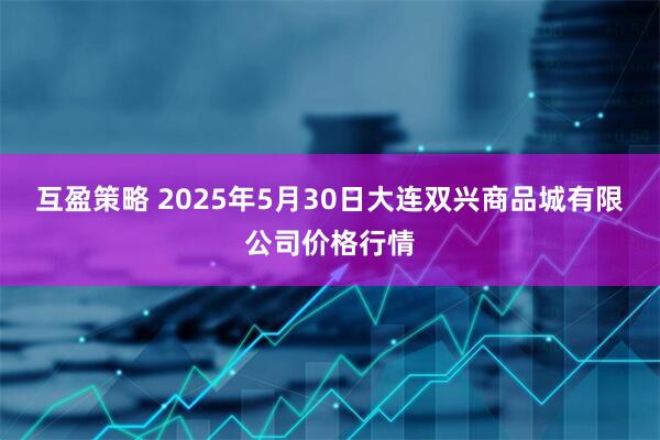 互盈策略 2025年5月30日大连双兴商品城有限公司价格行情