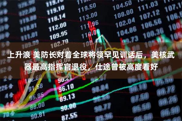 上升浪 美防长对着全球将领罕见训话后，美核武器最高指挥官退役，仕途曾被高度看好