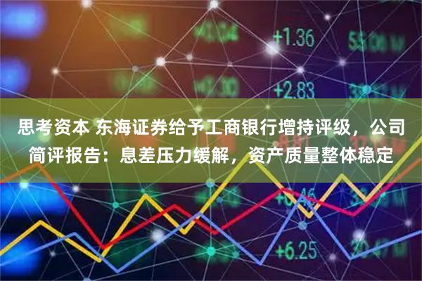 思考资本 东海证券给予工商银行增持评级，公司简评报告：息差压力缓解，资产质量整体稳定