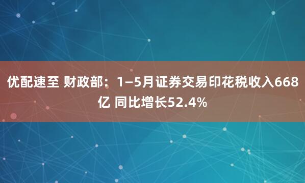 优配速至 财政部：1—5月证券交易印花税收入668亿 同比增长52.4%