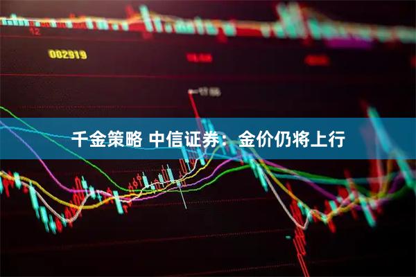 千金策略 中信证券：金价仍将上行