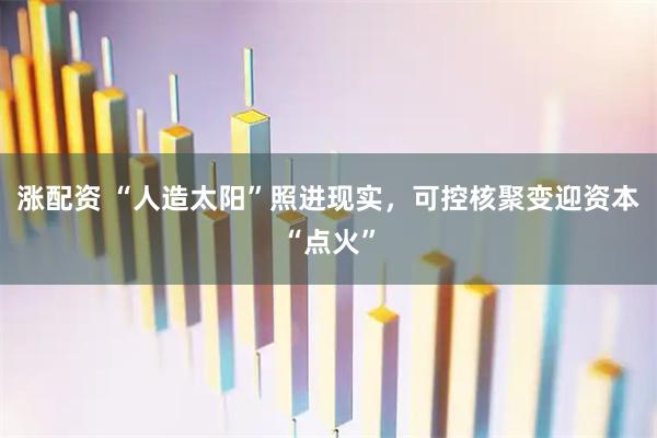 涨配资 “人造太阳”照进现实，可控核聚变迎资本“点火”