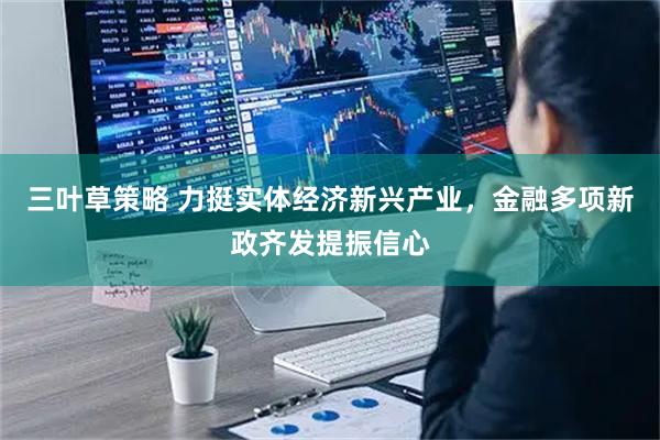 三叶草策略 力挺实体经济新兴产业，金融多项新政齐发提振信心