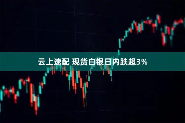云上速配 现货白银日内跌超3%