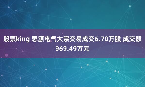 股票king 思源电气大宗交易成交6.70万股 成交额969.49万元