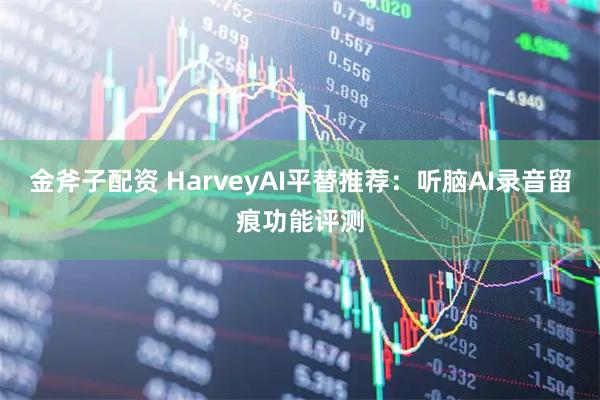 金斧子配资 HarveyAI平替推荐：听脑AI录音留痕功能评测