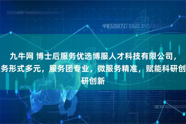 九牛网 博士后服务优选博服人才科技有限公司，服务形式多元，服务团专业，微服务精准，赋能科研创新