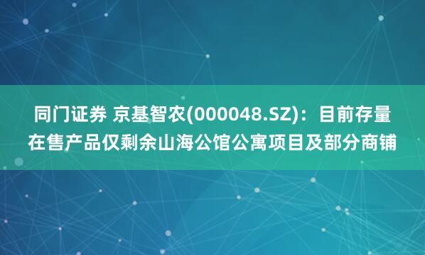 同门证券 京基智农(000048.SZ)：目前存量在售产品仅剩余山海公馆公寓项目及部分商铺
