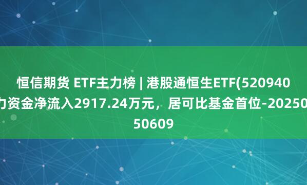 恒信期货 ETF主力榜 | 港股通恒生ETF(520940)主力资金净流入2917.24万元，居可比基金首位-20250609