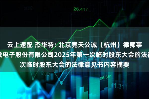云上速配 杰华特: 北京竞天公诚（杭州）律师事务所关于杰华特微电子股份有限公司2025年第一次临时股东大会的法律意见书内容摘要