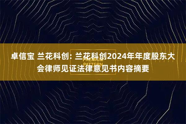 卓信宝 兰花科创: 兰花科创2024年年度股东大会律师见证法律意见书内容摘要