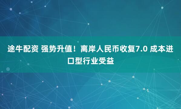 途牛配资 强势升值！离岸人民币收复7.0 成本进口型行业受益