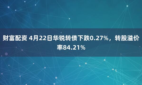 财富配资 4月22日华锐转债下跌0.27%，转股溢价率84.21%
