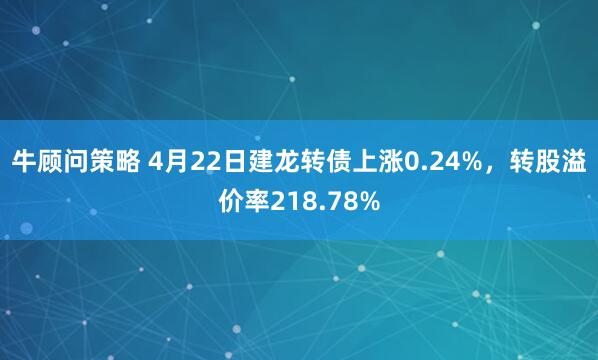 牛顾问策略 4月22日建龙转债上涨0.24%，转股溢价率218.78%