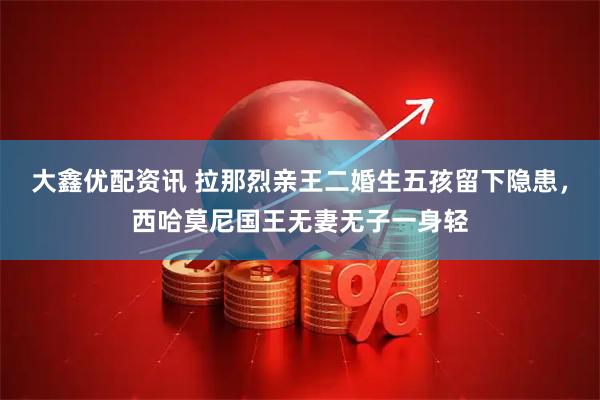 大鑫优配资讯 拉那烈亲王二婚生五孩留下隐患，西哈莫尼国王无妻无子一身轻