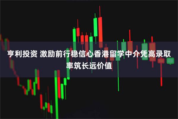 亨利投资 激励前行稳信心香港留学中介凭高录取率筑长远价值