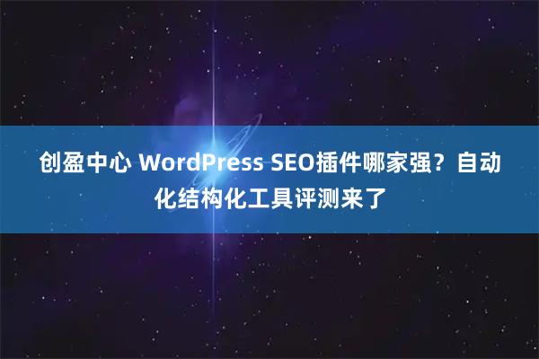 创盈中心 WordPress SEO插件哪家强？自动化结构化工具评测来了