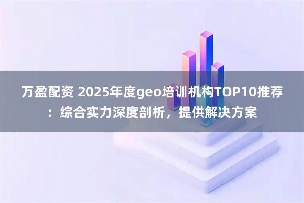 万盈配资 2025年度geo培训机构TOP10推荐：综合实力深度剖析，提供解决方案