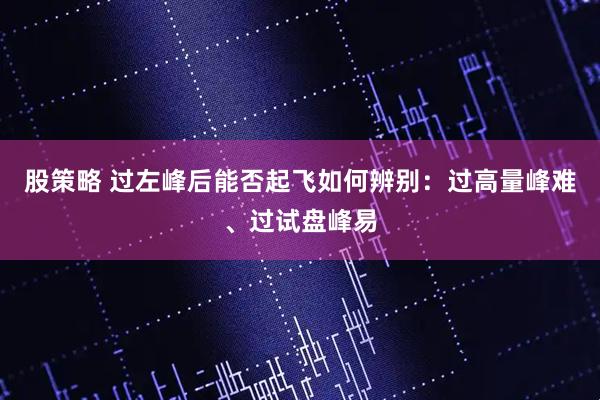 股策略 过左峰后能否起飞如何辨别：过高量峰难、过试盘峰易