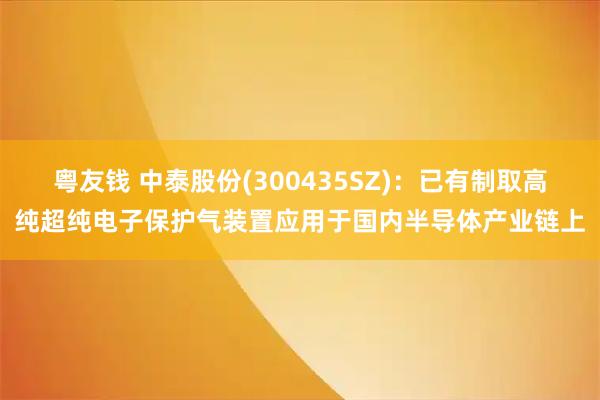 粤友钱 中泰股份(300435SZ)：已有制取高纯超纯电子保护气装置应用于国内半导体产业链上
