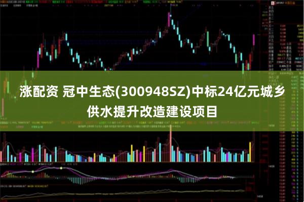 涨配资 冠中生态(300948SZ)中标24亿元城乡供水提升改造建设项目