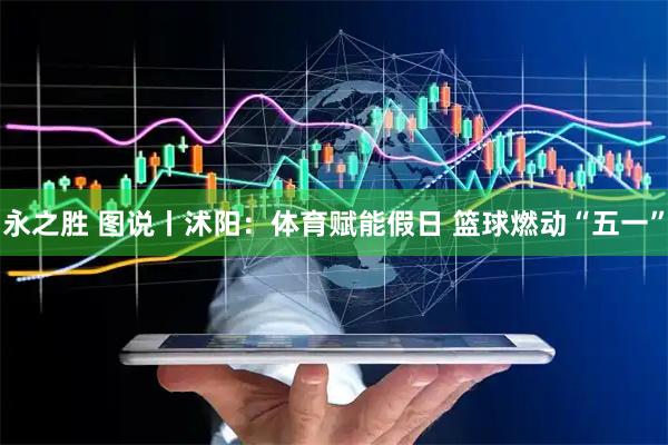 永之胜 图说丨沭阳：体育赋能假日 篮球燃动“五一”
