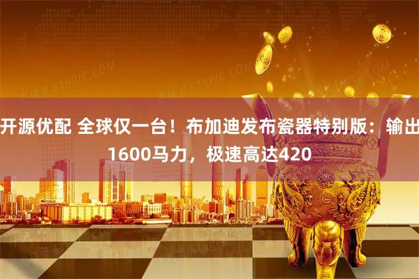 开源优配 全球仅一台！布加迪发布瓷器特别版：输出1600马力，极速高达420