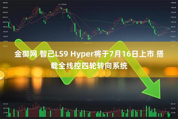 金御网 智己LS9 Hyper将于7月16日上市 搭载全线控四轮转向系统